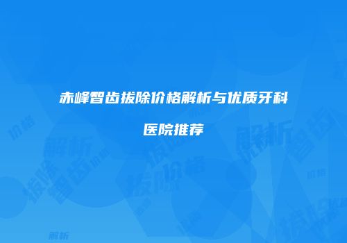 赤峰智齿拔除价格解析与优质牙科医院推荐