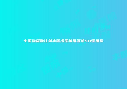 中国玻尿酸注射丰颞术医院排名前50强推荐