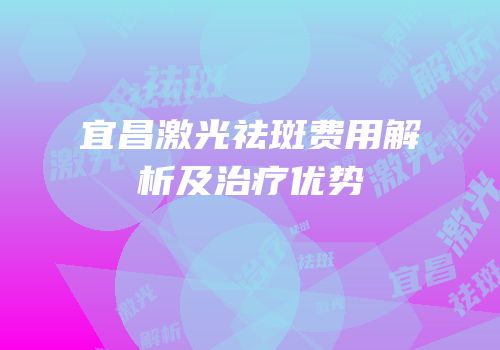 宜昌激光祛斑费用解析及治疗优势