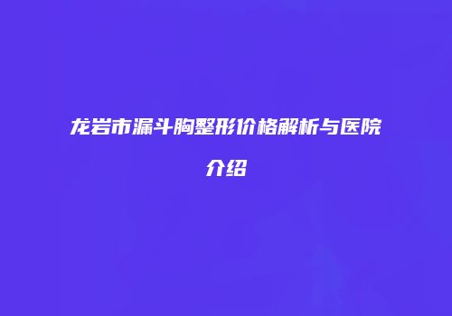 龙岩市漏斗胸整形价格解析与医院介绍