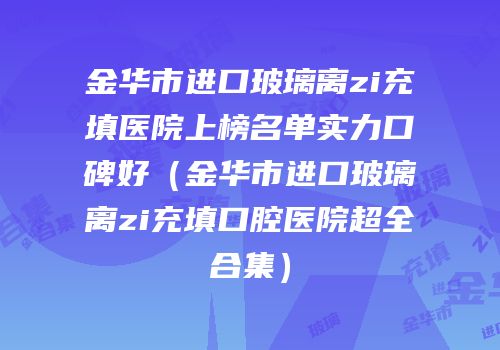 金华市进口玻璃离zi充填医院上榜名单实力口碑好（金华市进口玻璃离zi充填口腔医院超全合集）