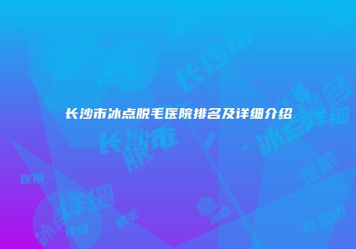 长沙市冰点脱毛医院排名及详细介绍