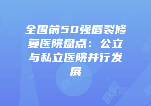 全国前50强唇裂修复医院盘点：公立与私立医院并行发展