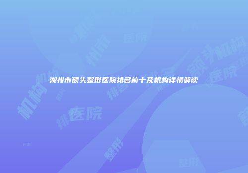 湖州市额头整形医院排名前十及机构详情解读