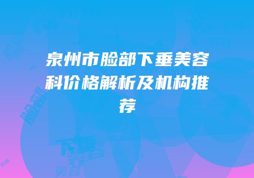 泉州市脸部下垂美容科价格解析及机构推荐