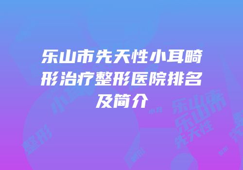 乐山市先天性小耳畸形治疗整形医院排名及简介