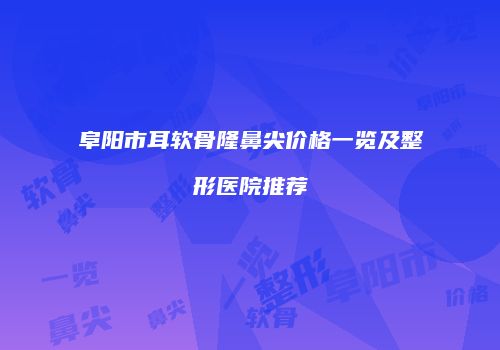 阜阳市耳软骨隆鼻尖价格一览及整形医院推荐