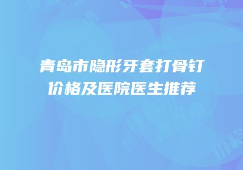 青岛市隐形牙套打骨钉价格及医院医生推荐