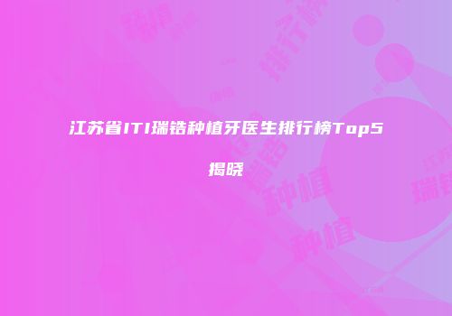 江苏省ITI瑞锆种植牙医生排行榜Top5揭晓
