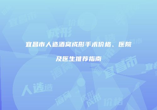 宜昌市人造酒窝成形手术价格、医院及医生推荐指南