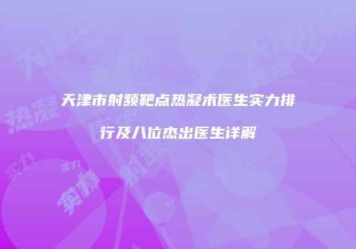 天津市射频靶点热凝术医生实力排行及八位杰出医生详解
