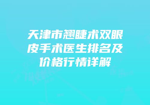 天津市翘睫术双眼皮手术医生排名及价格行情详解
