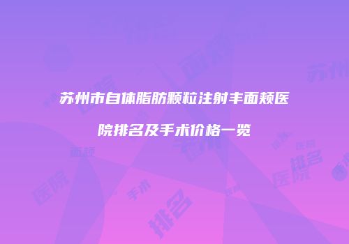 苏州市自体脂肪颗粒注射丰面颊医院排名及手术价格一览