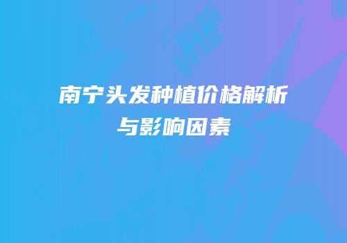 南宁头发种植价格解析与影响因素