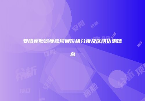安阳瘦脸器瘦脸项目价格分析及医院优惠信息