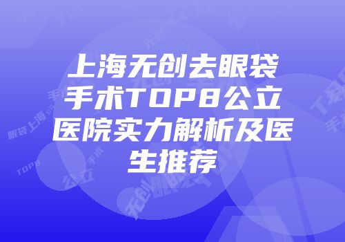 上海无创去眼袋手术TOP8公立医院实力解析及医生推荐
