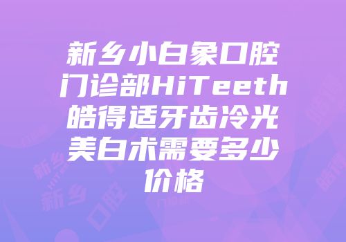 新乡小白象口腔门诊部HiTeeth皓得适牙齿冷光美白术需要多少价格