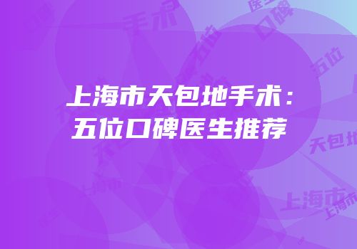 上海市天包地手术：五位口碑医生推荐