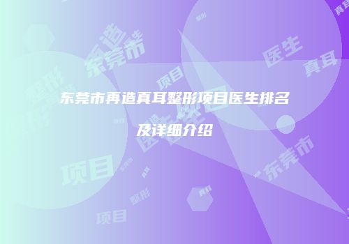 东莞市再造真耳整形项目医生排名及详细介绍