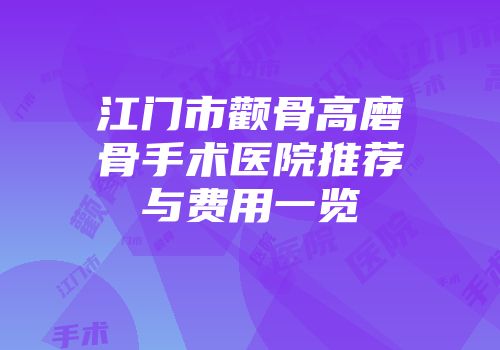 江门市颧骨高磨骨手术医院推荐与费用一览