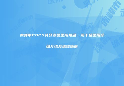 赤峰市2025乳牙涂氟医院排名：前十佳医院详细介绍及选择指南