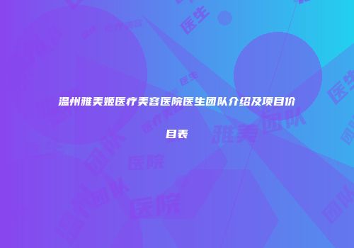 温州雅美姬医疗美容医院医生团队介绍及项目价目表