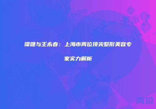 谭健与王永春：上海市两位顶尖整形美容专家实力解析