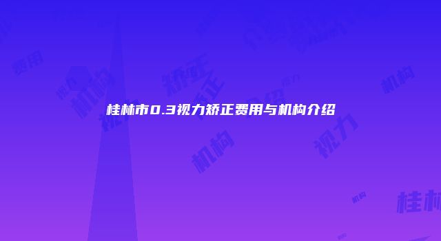 桂林市0.3视力矫正费用与机构介绍