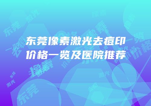 东莞像素激光去痘印价格一览及医院推荐
