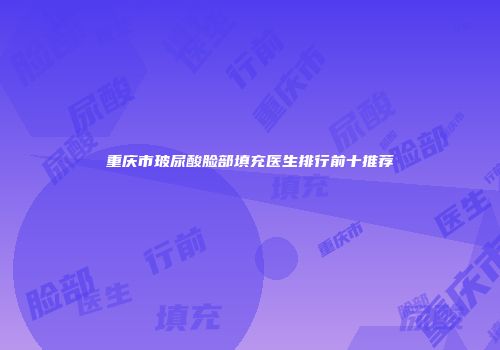 重庆市玻尿酸脸部填充医生排行前十推荐