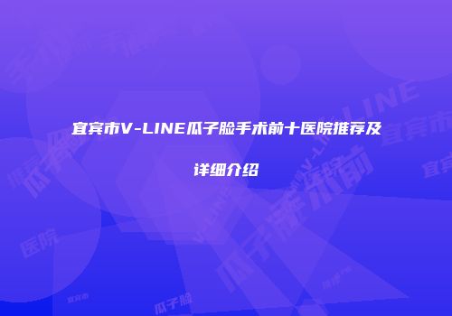 宜宾市V-LINE瓜子脸手术前十医院推荐及详细介绍