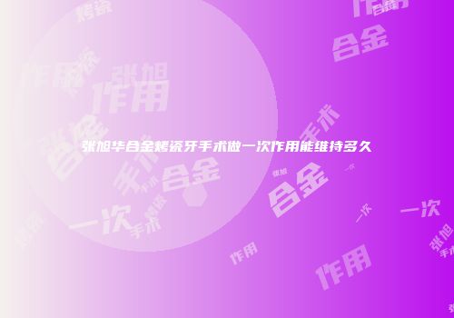 张旭华合金烤瓷牙手术做一次作用能维持多久