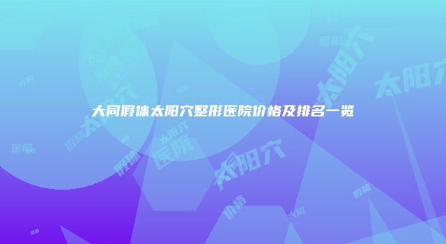 大同假体太阳穴整形医院价格及排名一览