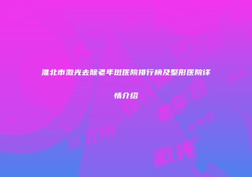 淮北市激光去除老年斑医院排行榜及整形医院详情介绍