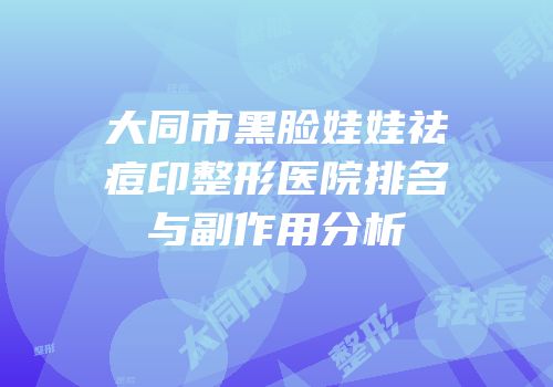 大同市黑脸娃娃祛痘印整形医院排名与副作用分析