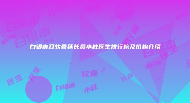 白银市耳软骨延长鼻小柱医生排行榜及价格介绍