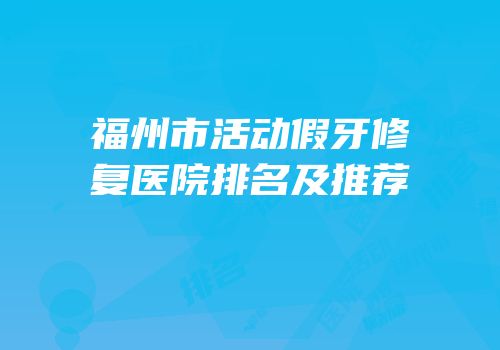 福州市活动假牙修复医院排名及推荐