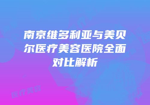 南京维多利亚与美贝尔医疗美容医院全面对比解析
