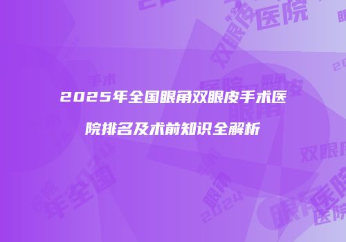 2025年全国眼角双眼皮手术医院排名及术前知识全解析