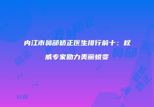 内江市鼻部矫正医生排行前十：权威专家助力美丽蜕变