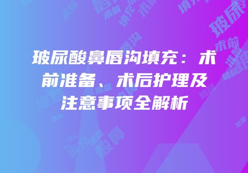 玻尿酸鼻唇沟填充：术前准备、术后护理及注意事项全解析