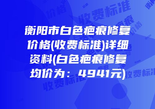 衡阳市白色疤痕修复价格(收费标准)详细资料(白色疤痕修复均价为：4941元)