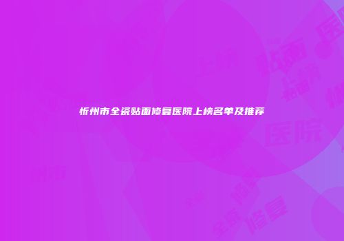 忻州市全瓷贴面修复医院上榜名单及推荐
