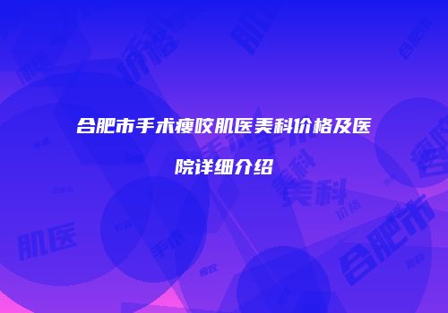 合肥市手术瘦咬肌医美科价格及医院详细介绍