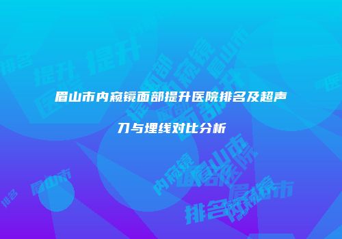 眉山市内窥镜面部提升医院排名及超声刀与埋线对比分析
