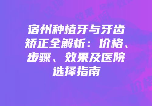 宿州种植牙与牙齿矫正全解析：价格、步骤、效果及医院选择指南