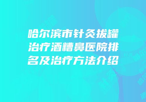 哈尔滨市针灸拔罐治疗酒糟鼻医院排名及治疗方法介绍