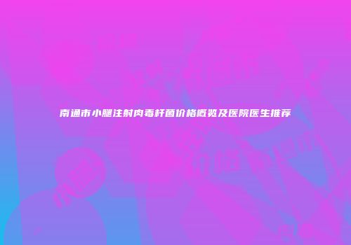 南通市小腿注射肉毒杆菌价格概览及医院医生推荐