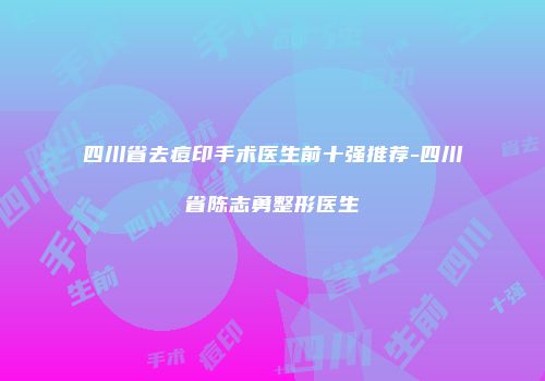 四川省去痘印手术医生前十强推荐-四川省陈志勇整形医生
