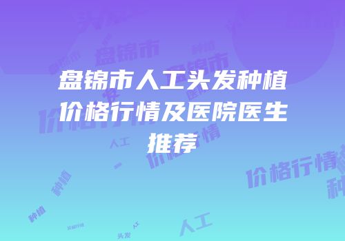 盘锦市人工头发种植价格行情及医院医生推荐